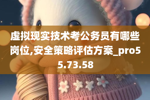 虚拟现实技术考公务员有哪些岗位,安全策略评估方案_pro55.73.58