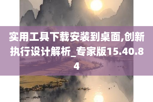 实用工具下载安装到桌面,创新执行设计解析_专家版15.40.84