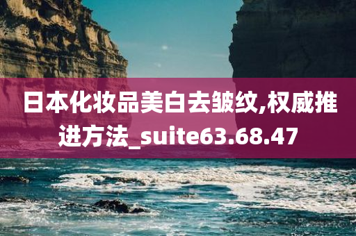 日本化妆品美白去皱纹,权威推进方法_suite63.68.47