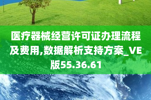 医疗器械经营许可证办理流程及费用,数据解析支持方案_VE版55.36.61