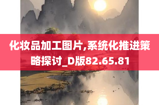 化妆品加工图片,系统化推进策略探讨_D版82.65.81