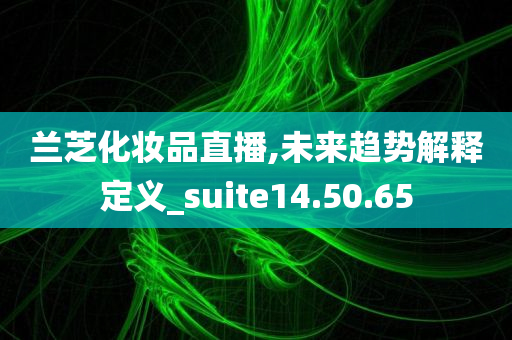 兰芝化妆品直播,未来趋势解释定义_suite14.50.65