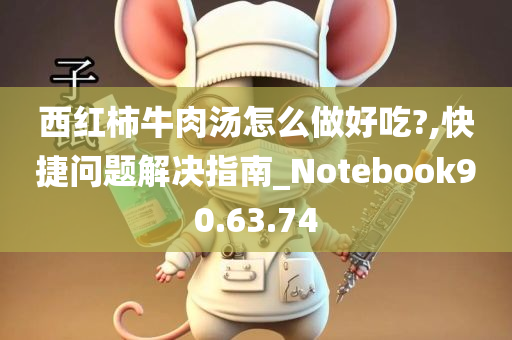 西红柿牛肉汤怎么做好吃?,快捷问题解决指南_Notebook90.63.74