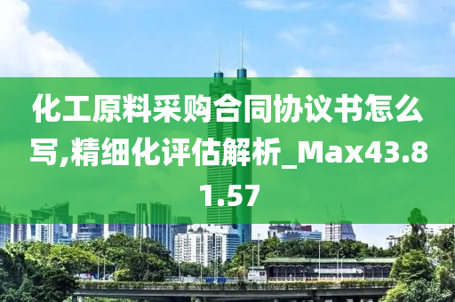 化工原料采购合同协议书怎么写,精细化评估解析_Max43.81.57