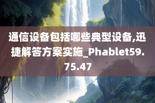 通信设备包括哪些典型设备,迅捷解答方案实施_Phablet59.75.47