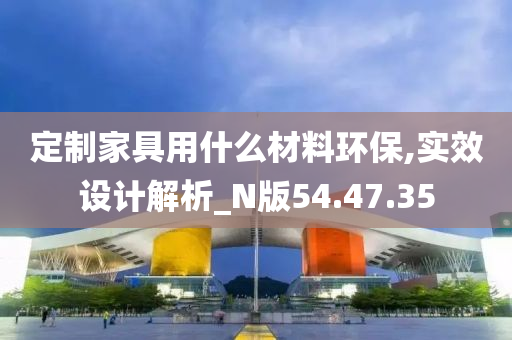 定制家具用什么材料环保,实效设计解析_N版54.47.35