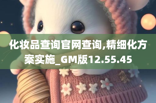 化妆品查询官网查询,精细化方案实施_GM版12.55.45