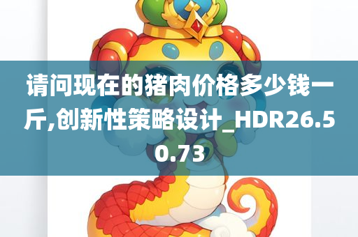 请问现在的猪肉价格多少钱一斤,创新性策略设计_HDR26.50.73