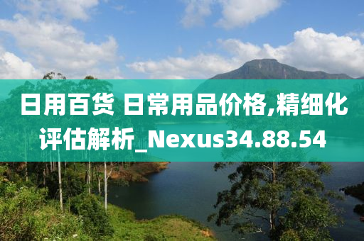 日用百货 日常用品价格,精细化评估解析_Nexus34.88.54