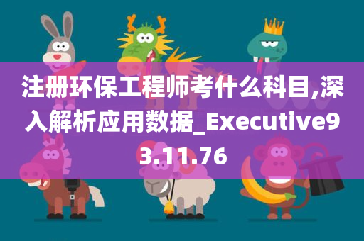 注册环保工程师考什么科目,深入解析应用数据_Executive93.11.76