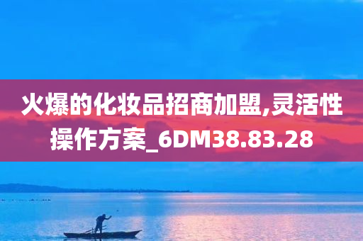 火爆的化妆品招商加盟,灵活性操作方案_6DM38.83.28