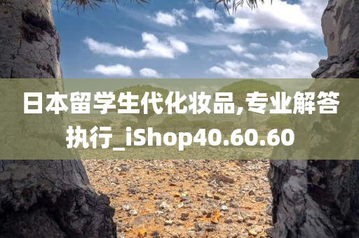 日本留学生代化妆品,专业解答执行_iShop40.60.60