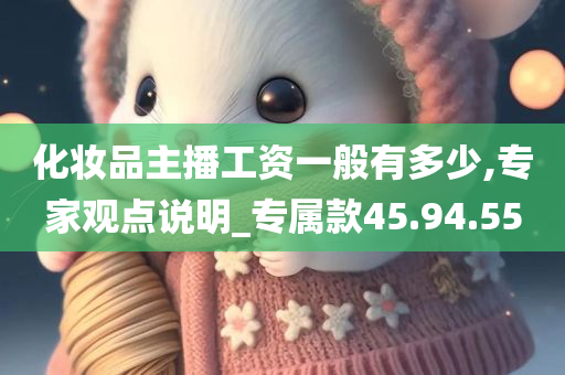 化妆品主播工资一般有多少,专家观点说明_专属款45.94.55