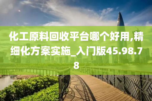 化工原料回收平台哪个好用,精细化方案实施_入门版45.98.78