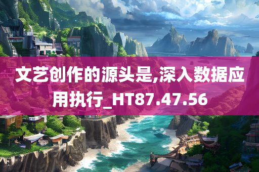 文艺创作的源头是,深入数据应用执行_HT87.47.56