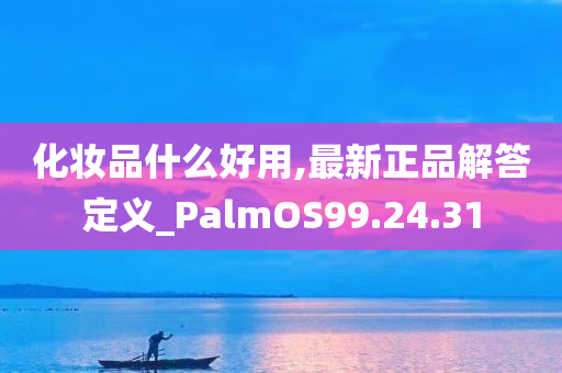 化妆品什么好用,最新正品解答定义_PalmOS99.24.31