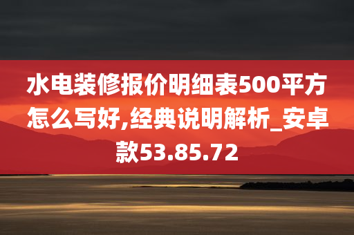 水电装修报价明细表500平方怎么写好,经典说明解析_安卓款53.85.72