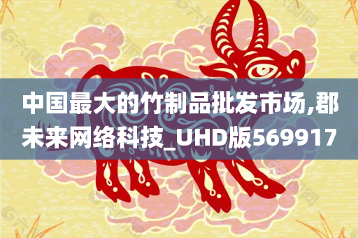 中国最大的竹制品批发市场,郡未来网络科技_UHD版569917