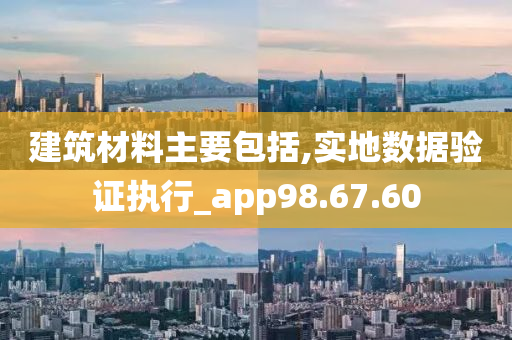 建筑材料主要包括,实地数据验证执行_app98.67.60