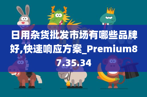 日用杂货批发市场有哪些品牌好,快速响应方案_Premium87.35.34