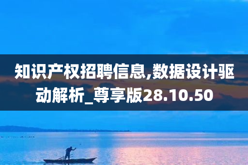 知识产权招聘信息,数据设计驱动解析_尊享版28.10.50