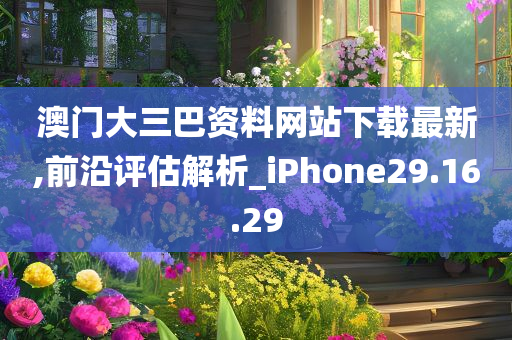 澳门大三巴资料网站下载最新,前沿评估解析_iPhone29.16.29