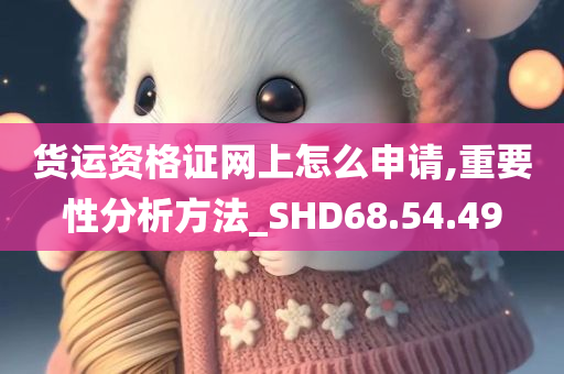 货运资格证网上怎么申请,重要性分析方法_SHD68.54.49