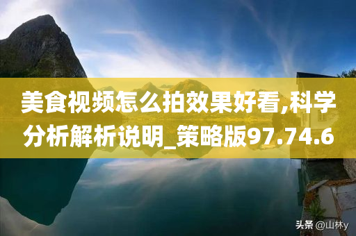 美食视频怎么拍效果好看,科学分析解析说明_策略版97.74.60