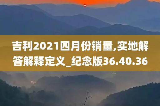 吉利2021四月份销量,实地解答解释定义_纪念版36.40.36