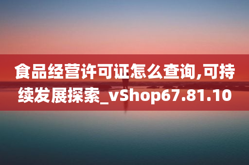 食品经营许可证怎么查询,可持续发展探索_vShop67.81.10