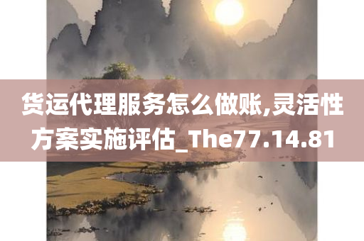 货运代理服务怎么做账,灵活性方案实施评估_The77.14.81