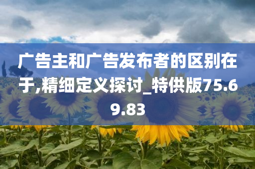 广告主和广告发布者的区别在于,精细定义探讨_特供版75.69.83