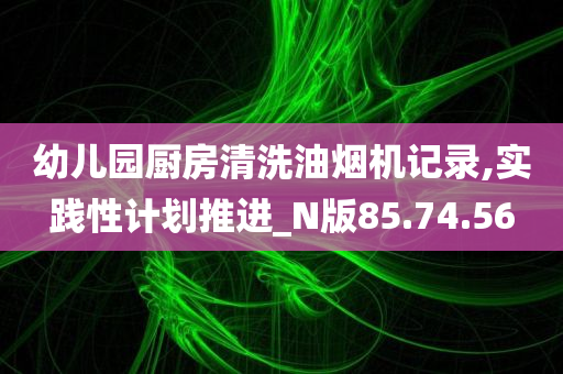 幼儿园厨房清洗油烟机记录,实践性计划推进_N版85.74.56