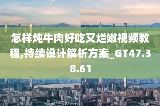 怎样炖牛肉好吃又烂嫩视频教程,持续设计解析方案_GT47.38.61