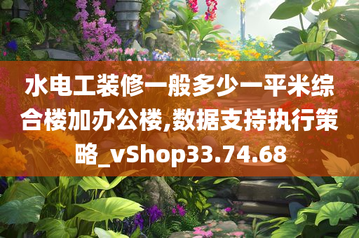 水电工装修一般多少一平米综合楼加办公楼,数据支持执行策略_vShop33.74.68