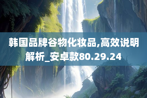 韩国品牌谷物化妆品,高效说明解析_安卓款80.29.24