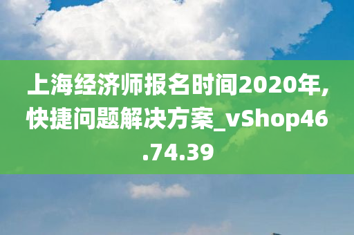 上海经济师报名时间2020年,快捷问题解决方案_vShop46.74.39