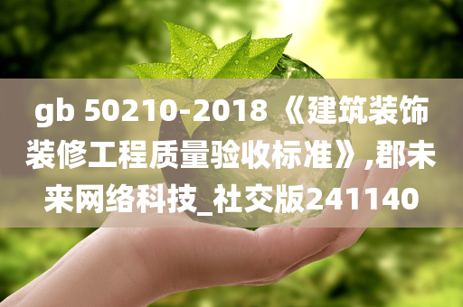 gb 50210-2018 《建筑装饰装修工程质量验收标准》,郡未来网络科技_社交版241140