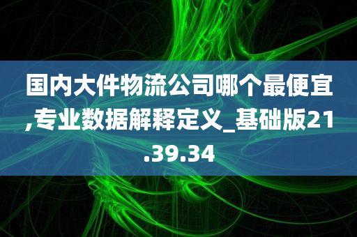 国内大件物流公司哪个最便宜,专业数据解释定义_基础版21.39.34