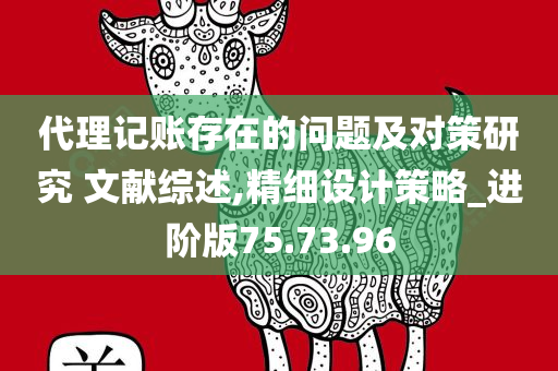 代理记账存在的问题及对策研究 文献综述,精细设计策略_进阶版75.73.96