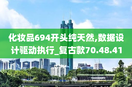 化妆品694开头纯天然,数据设计驱动执行_复古款70.48.41