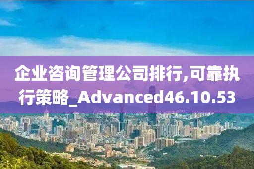 企业咨询管理公司排行,可靠执行策略_Advanced46.10.53