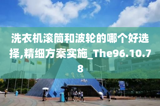 洗衣机滚筒和波轮的哪个好选择,精细方案实施_The96.10.78