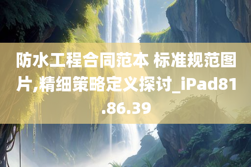 防水工程合同范本 标准规范图片,精细策略定义探讨_iPad81.86.39