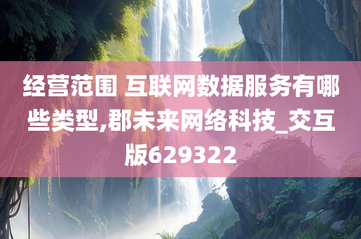 经营范围 互联网数据服务有哪些类型,郡未来网络科技_交互版629322