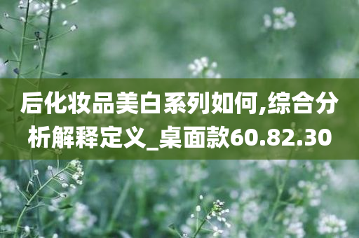 后化妆品美白系列如何,综合分析解释定义_桌面款60.82.30