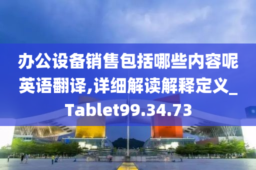 办公设备销售包括哪些内容呢英语翻译,详细解读解释定义_Tablet99.34.73