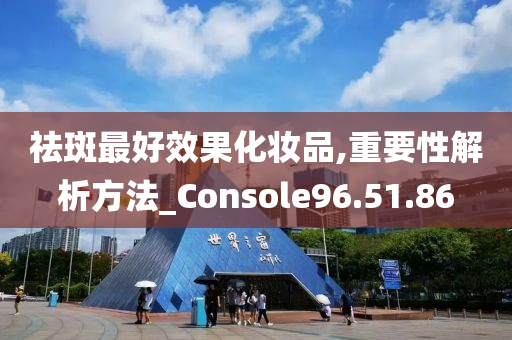 祛斑最好效果化妆品,重要性解析方法_Console96.51.86