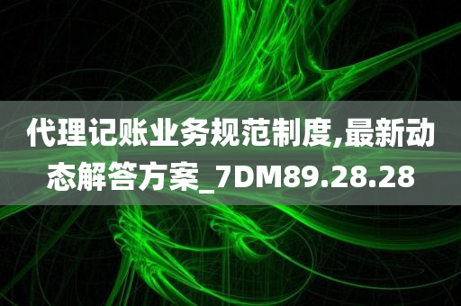 代理记账业务规范制度,最新动态解答方案_7DM89.28.28