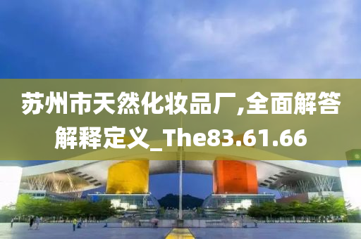 苏州市天然化妆品厂,全面解答解释定义_The83.61.66